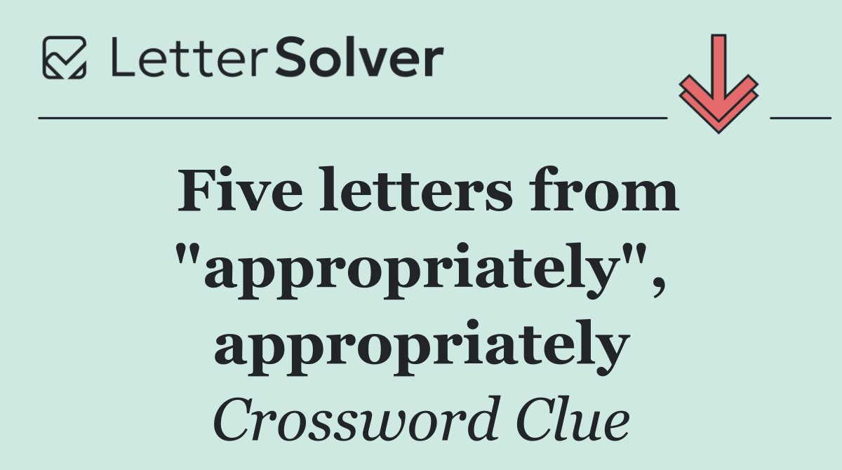 Five letters from "appropriately", appropriately