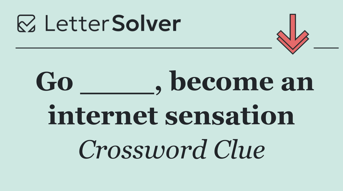 Go ____, become an internet sensation