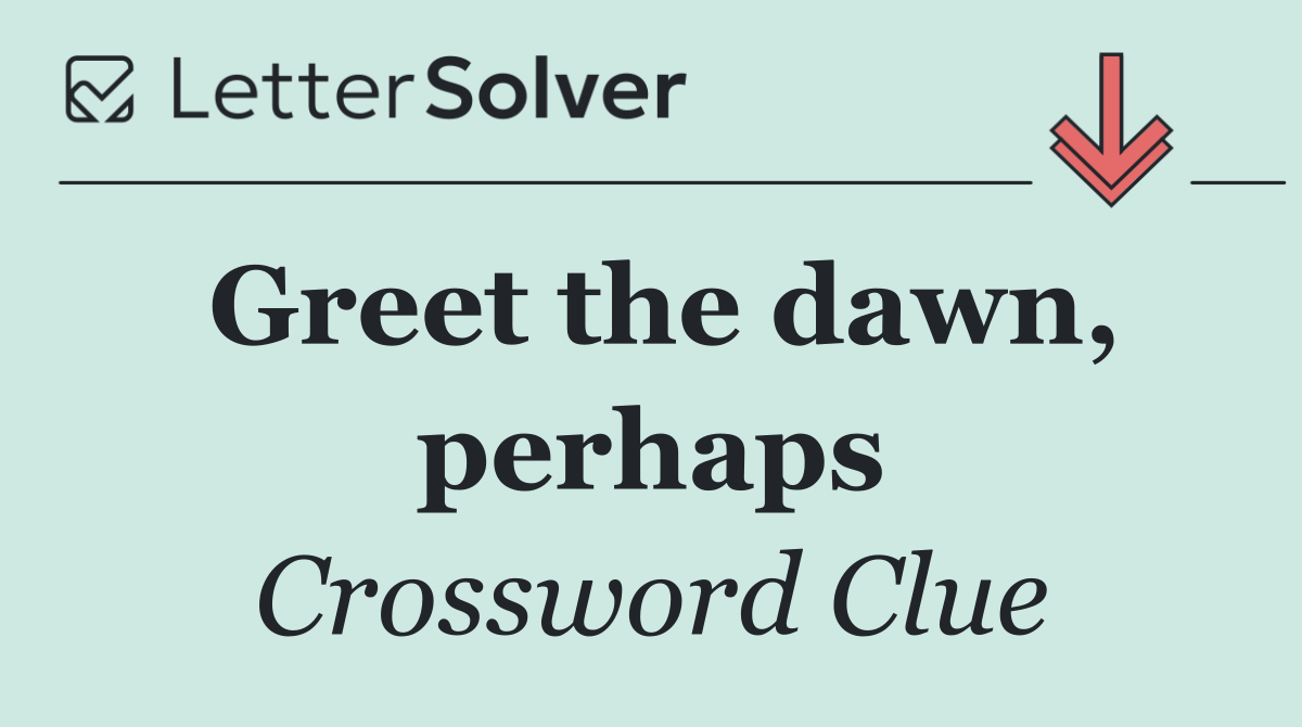 Greet the dawn, perhaps