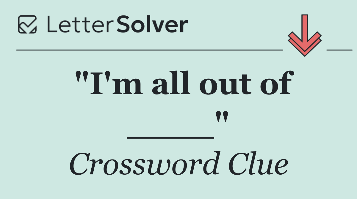 "I'm all out of ____"