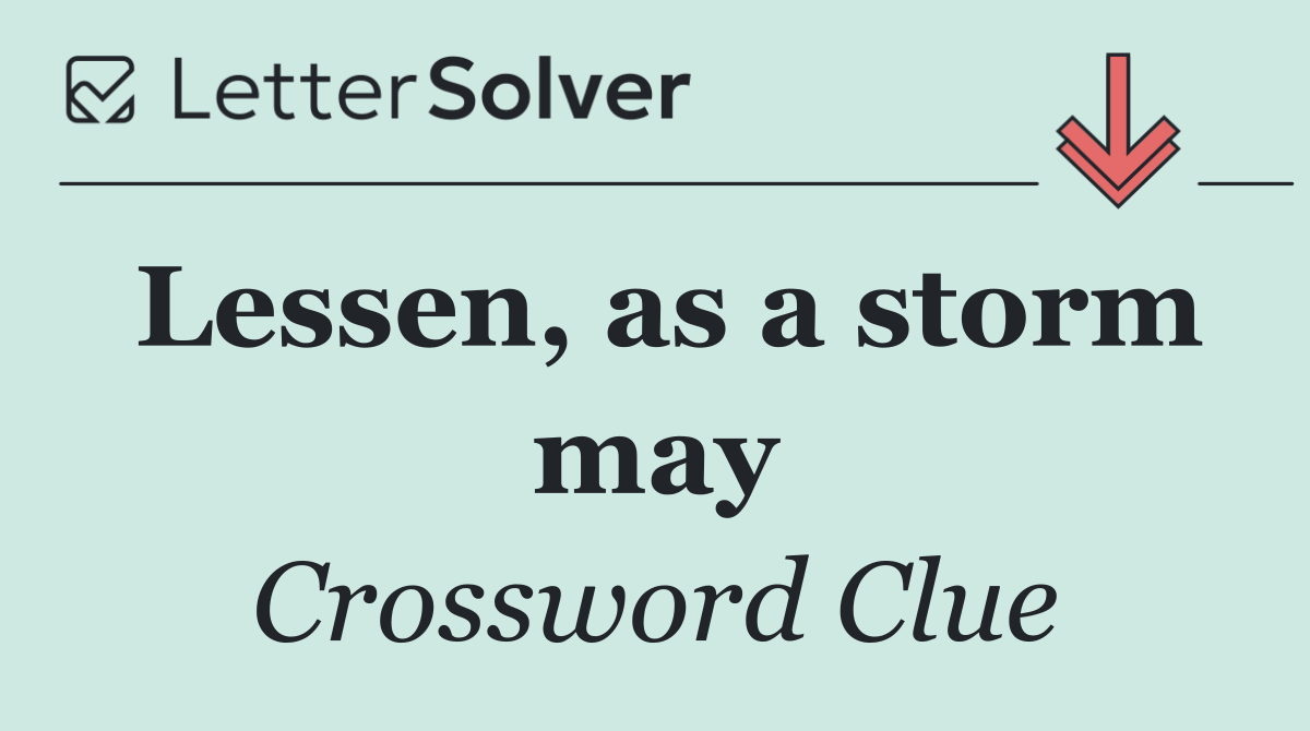 Lessen, as a storm may