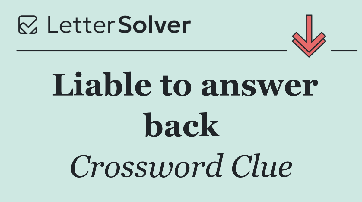 Liable to answer back