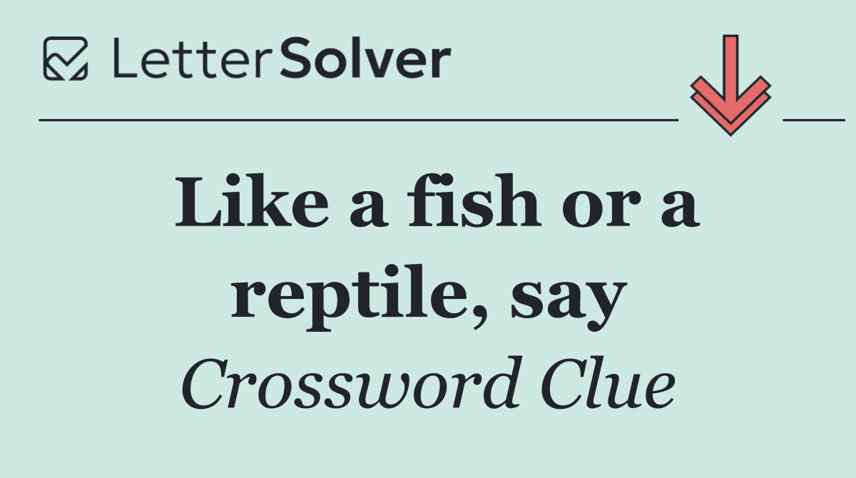 Like a fish or a reptile, say