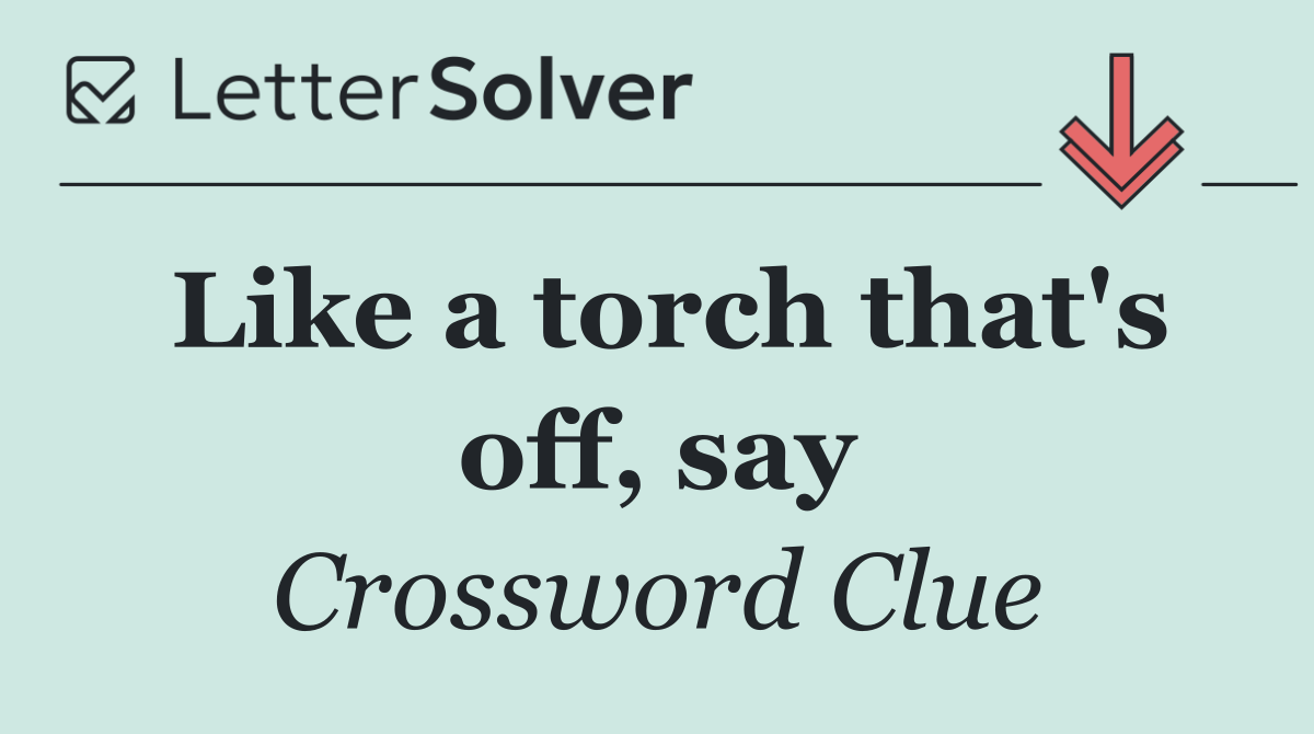 Like a torch that's off, say