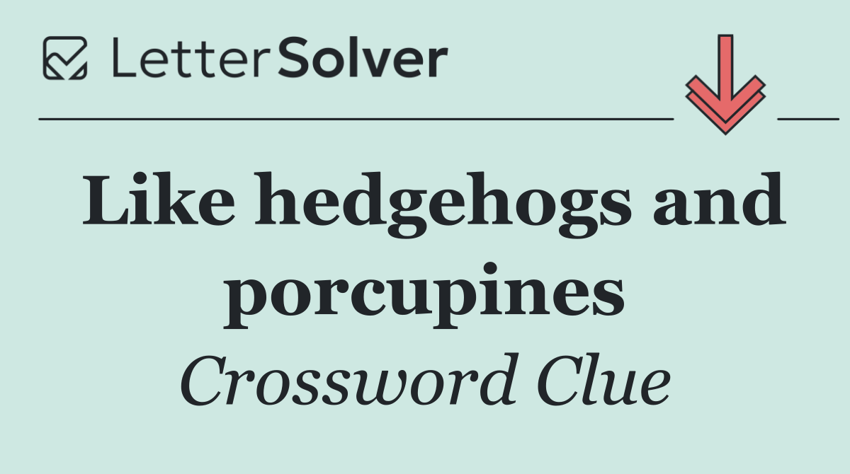 Like hedgehogs and porcupines