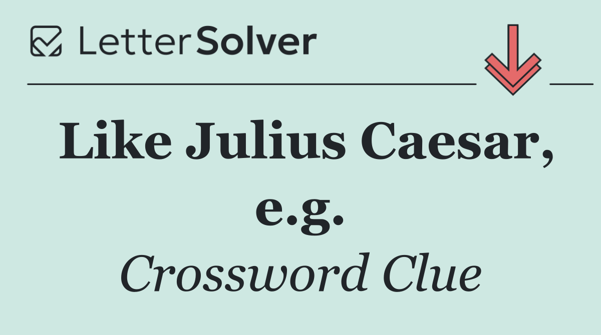 Like Julius Caesar, e.g.