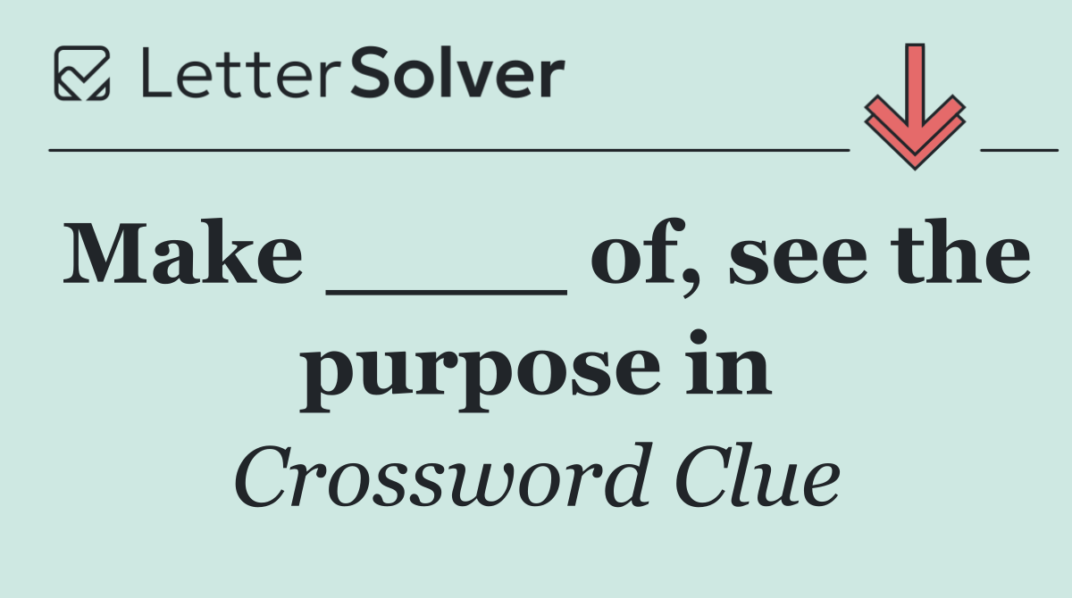 Make ____ of, see the purpose in