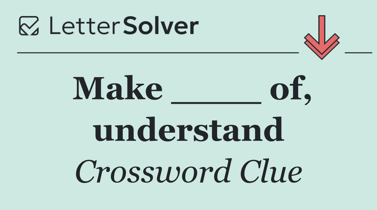 Make ____ of, understand