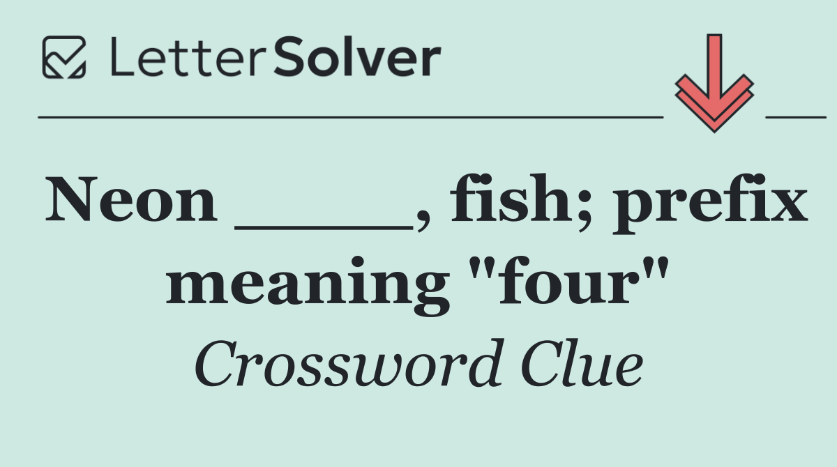 Neon ____, fish; prefix meaning "four"