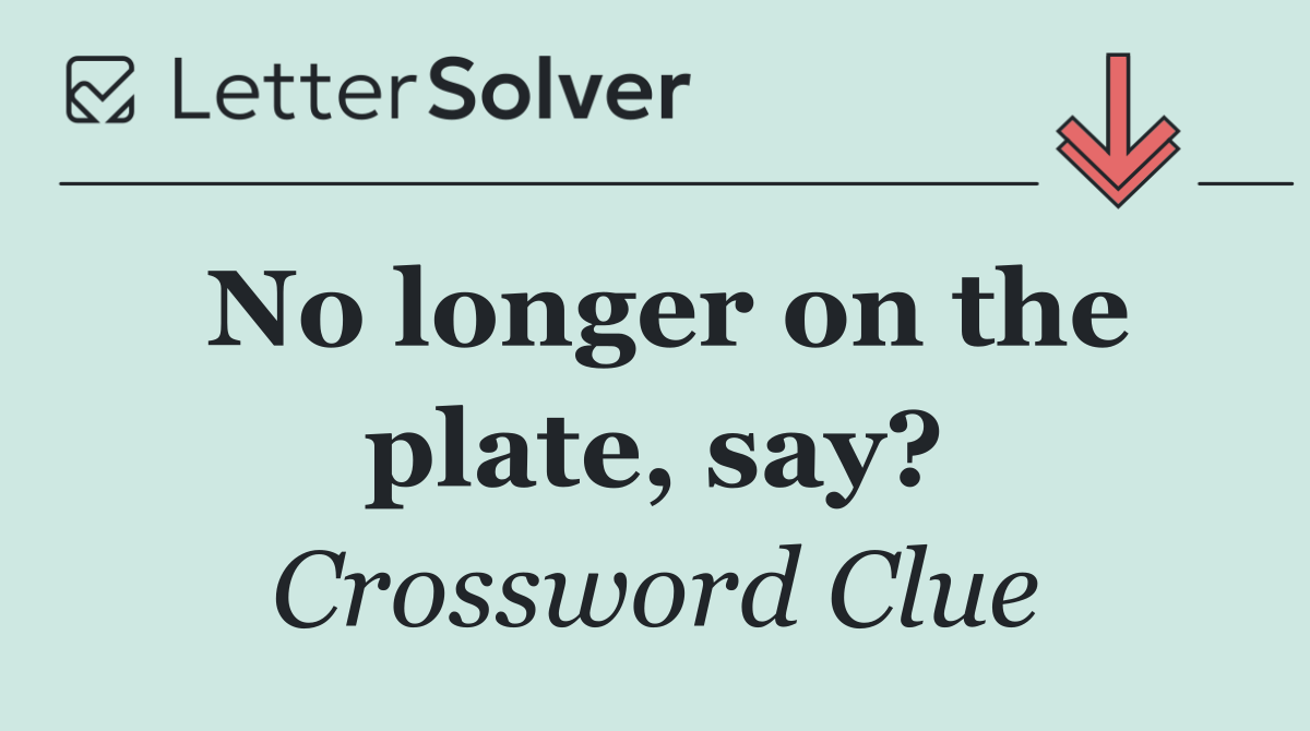 No longer on the plate, say?