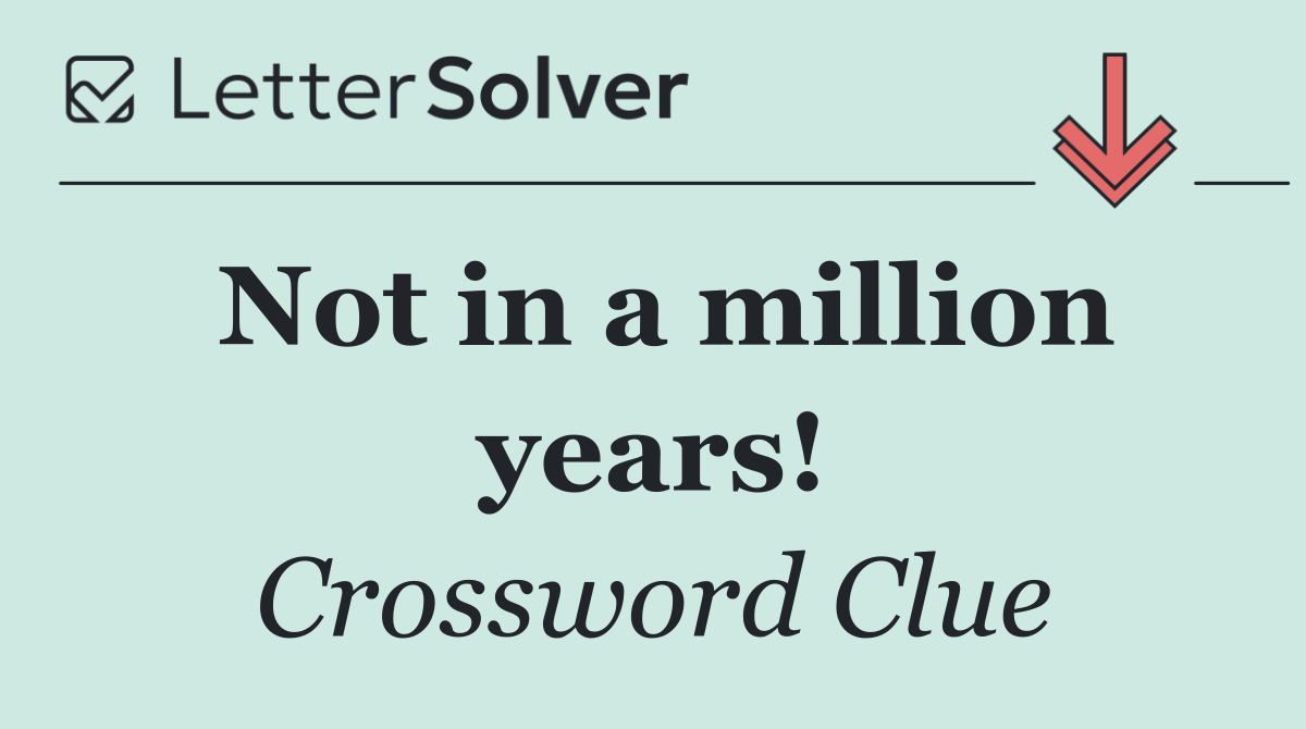 Not in a million years!