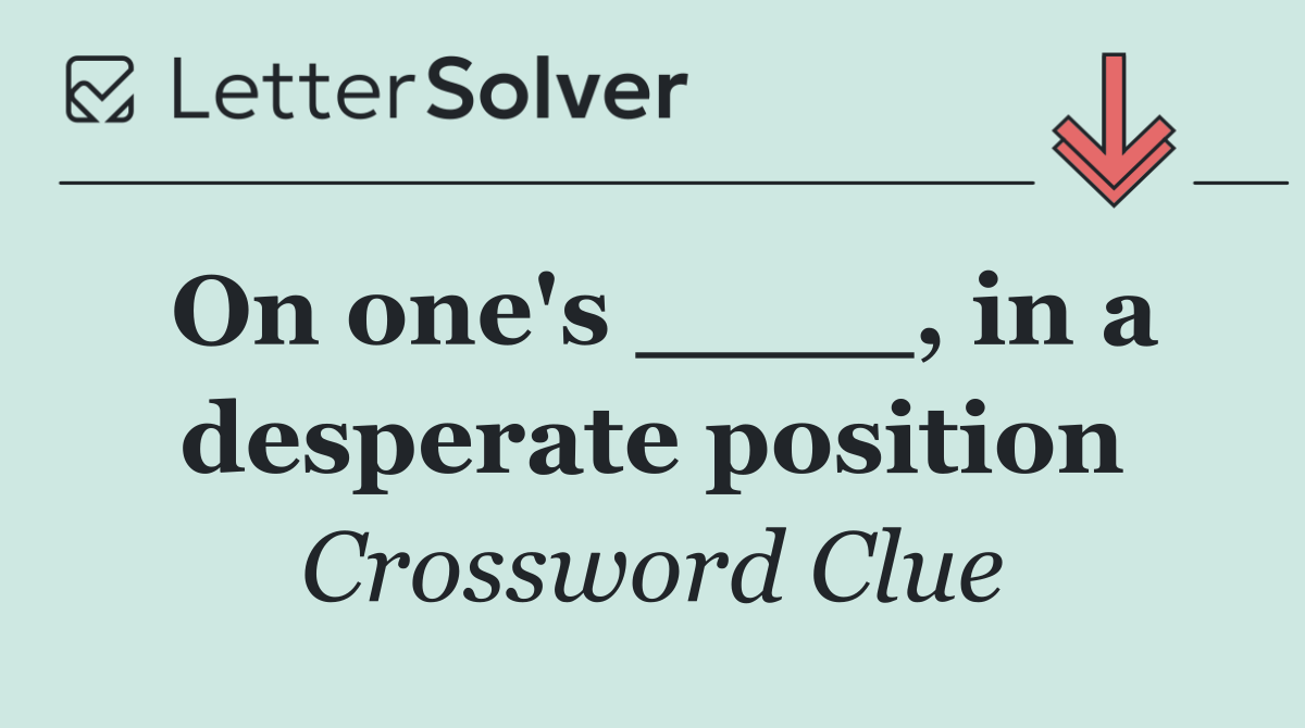 On one's ____, in a desperate position