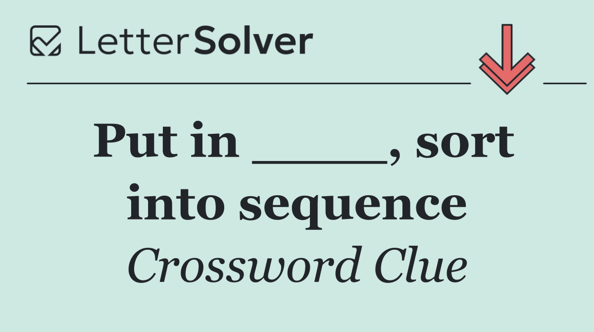 Put in ____, sort into sequence