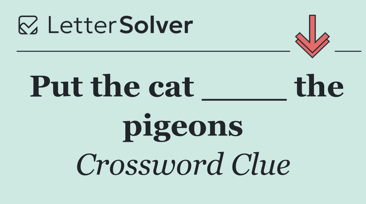 Put the cat ____ the pigeons