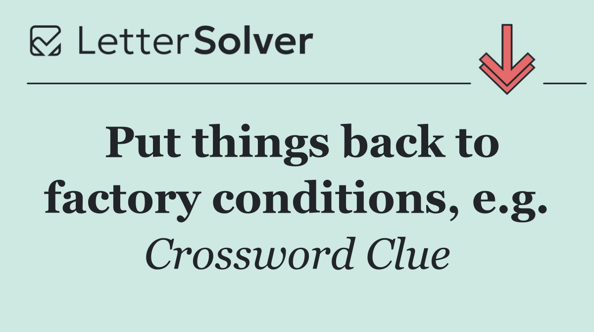 Put things back to factory conditions, e.g.
