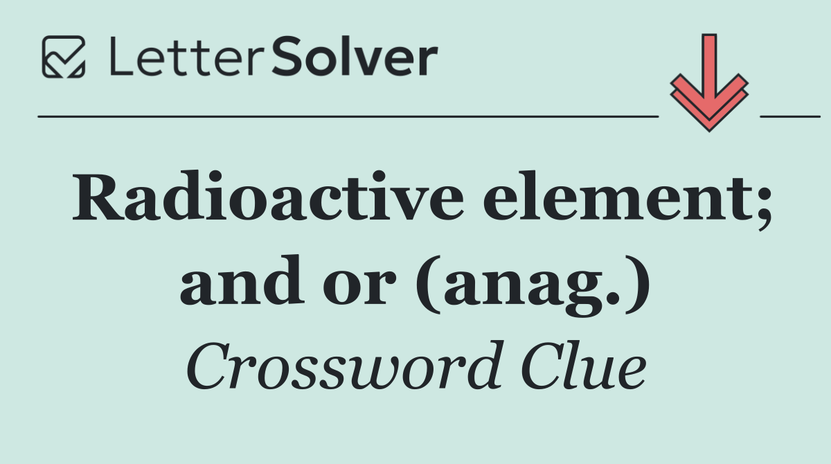 Radioactive element; and or (anag.)