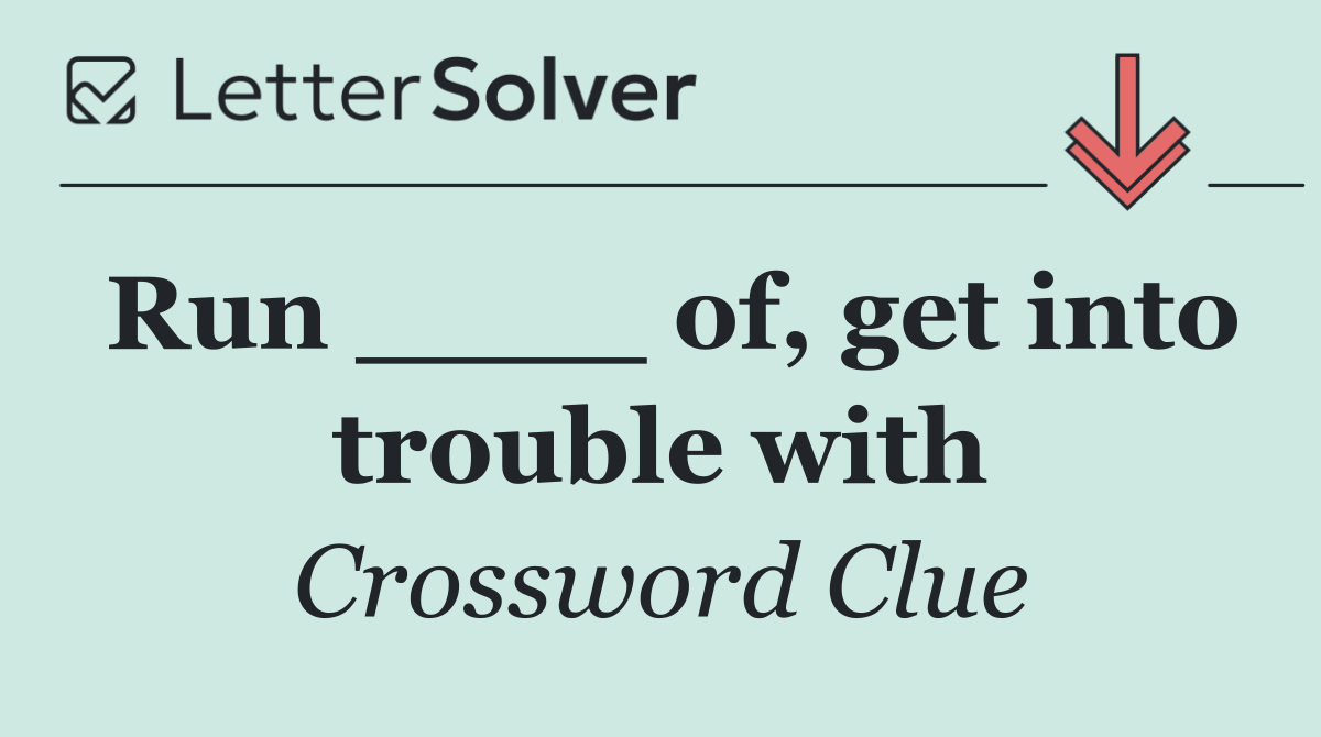 Run ____ of, get into trouble with