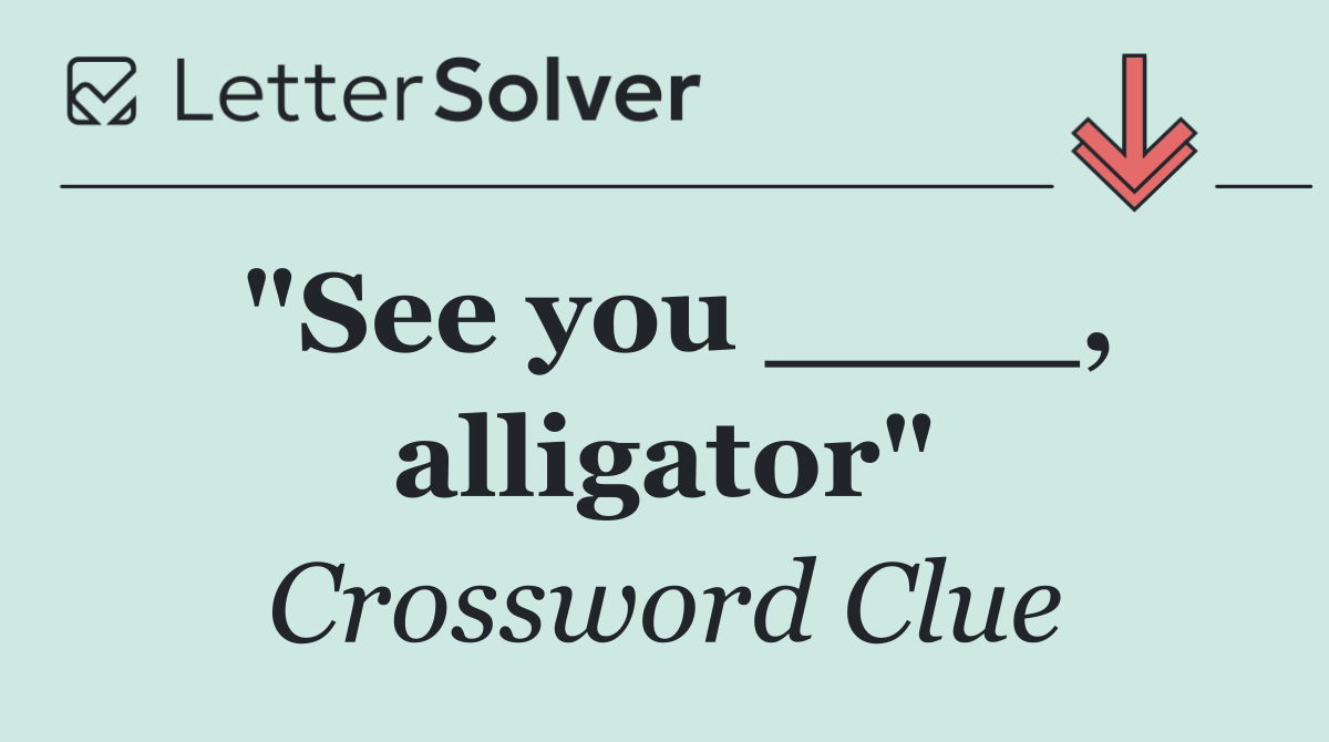 "See you ____, alligator"