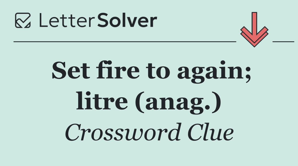 Set fire to again; litre (anag.)