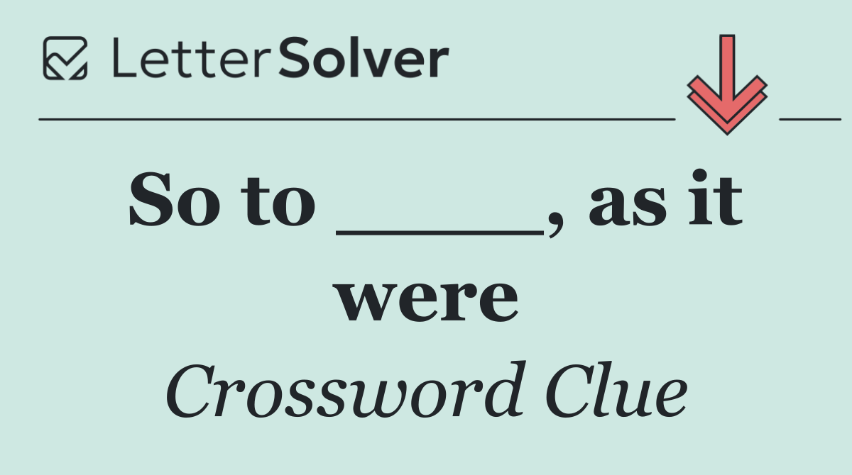 So to ____, as it were