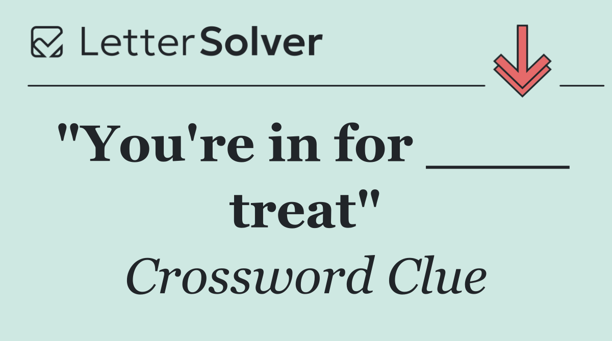 "You're in for ____ treat"