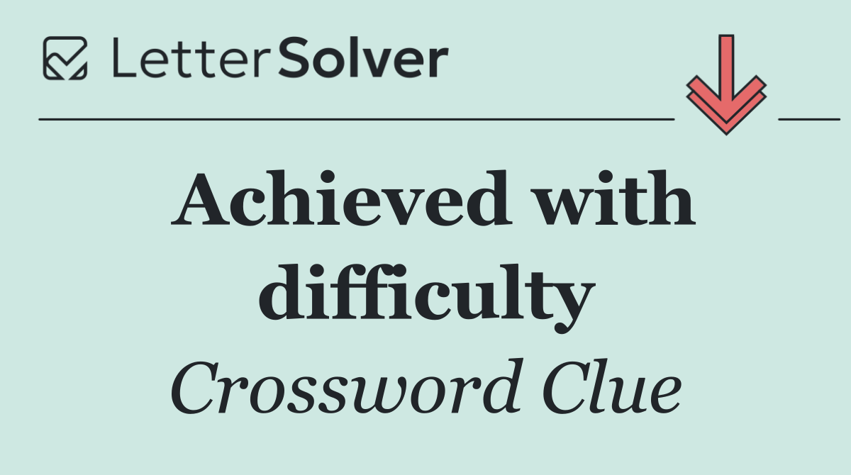 Achieved with difficulty