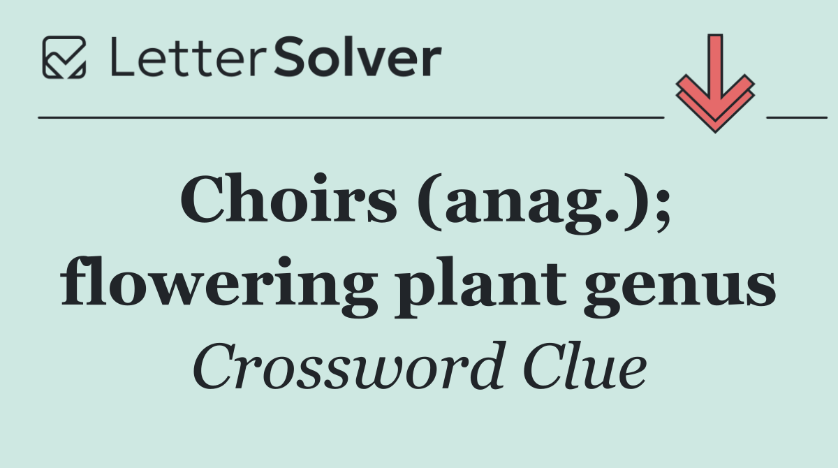 Choirs (anag.); flowering plant genus