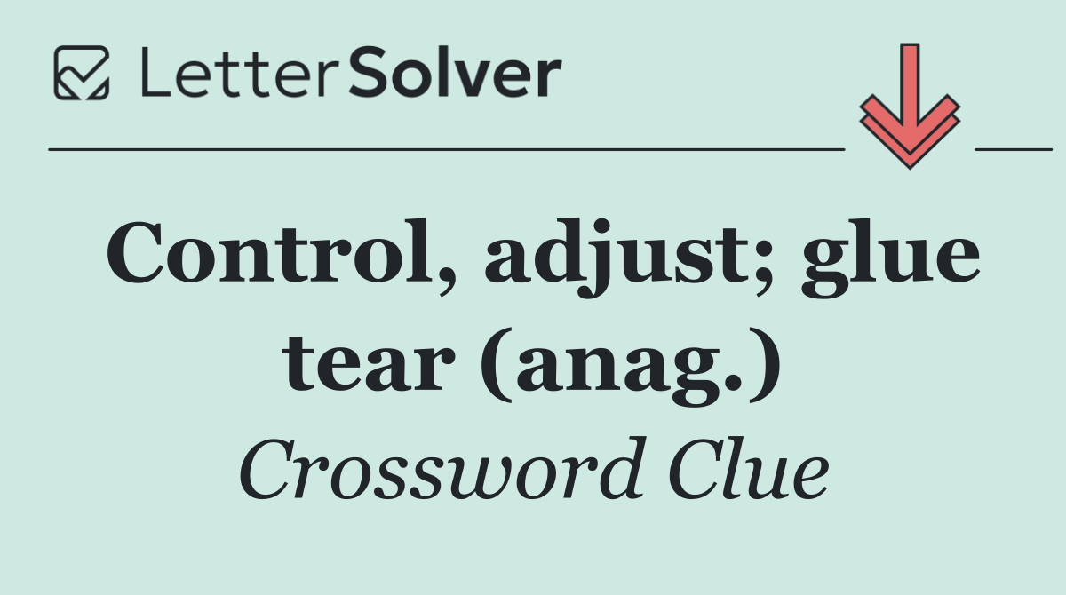 Control, adjust; glue tear (anag.)