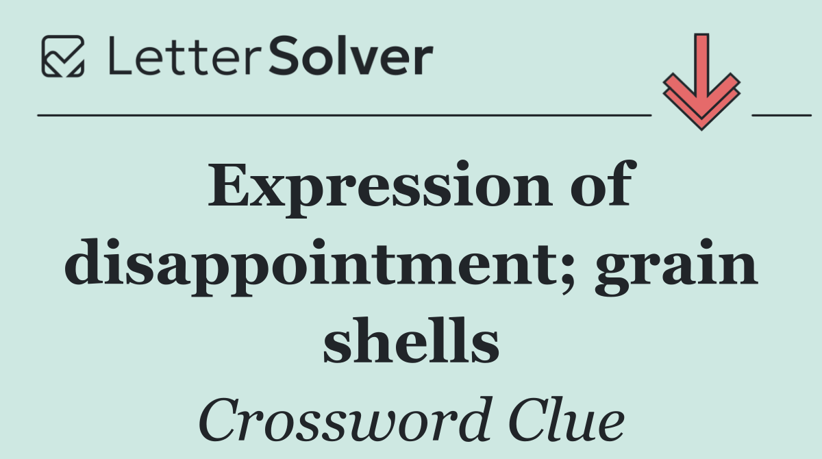 Expression of disappointment; grain shells