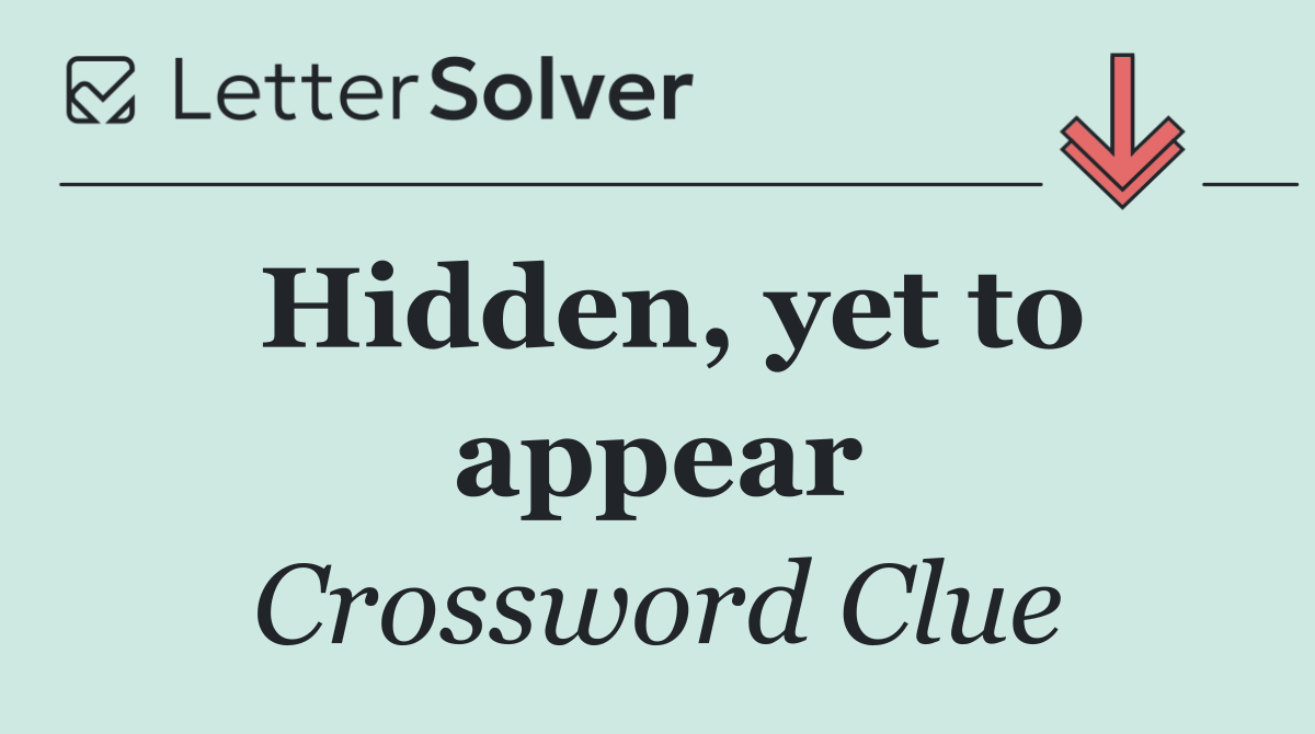 Hidden, yet to appear