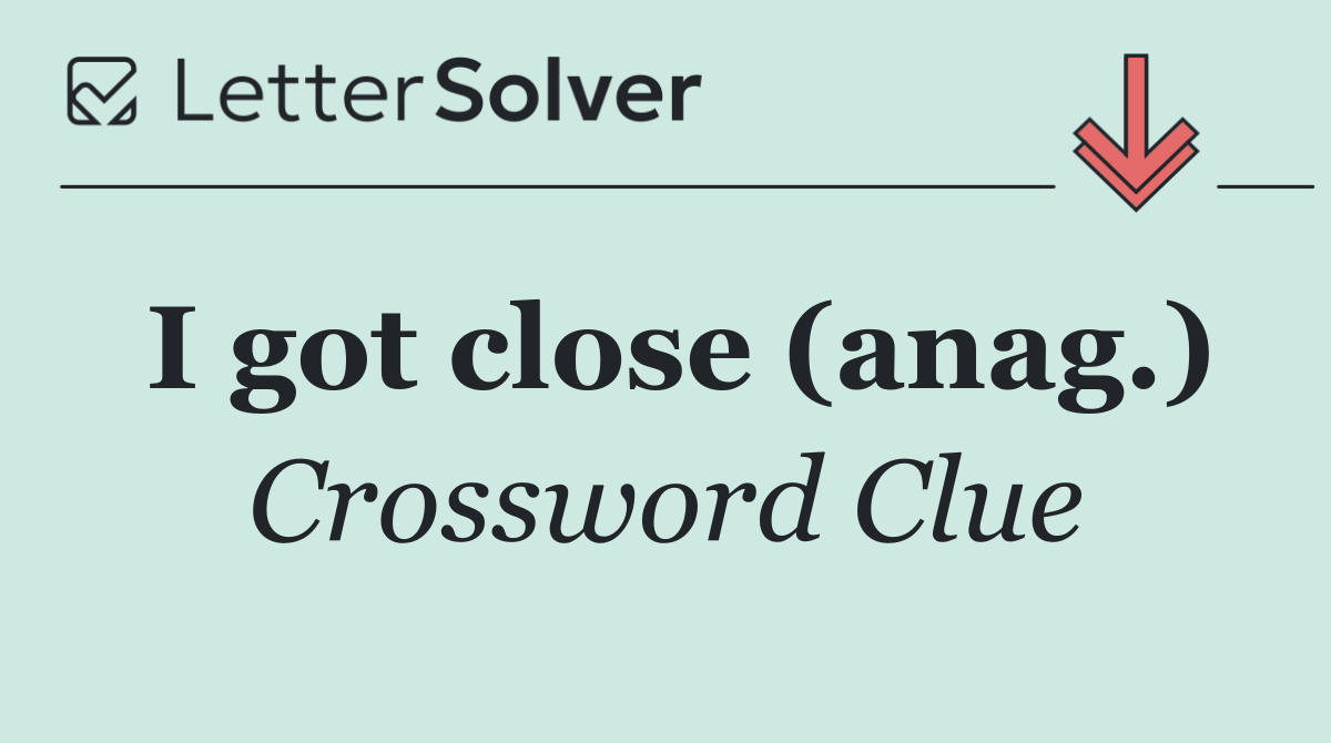 I got close (anag.)