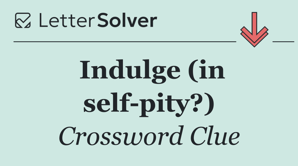 Indulge (in self pity?)