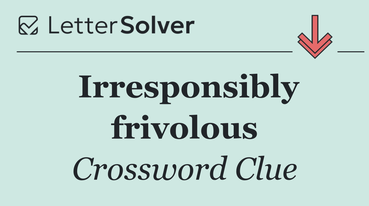 Irresponsibly frivolous