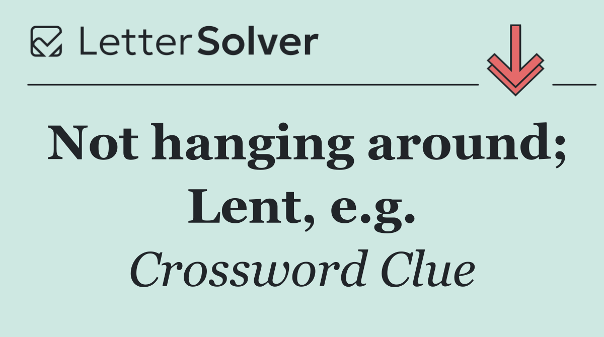 Not hanging around; Lent, e.g.