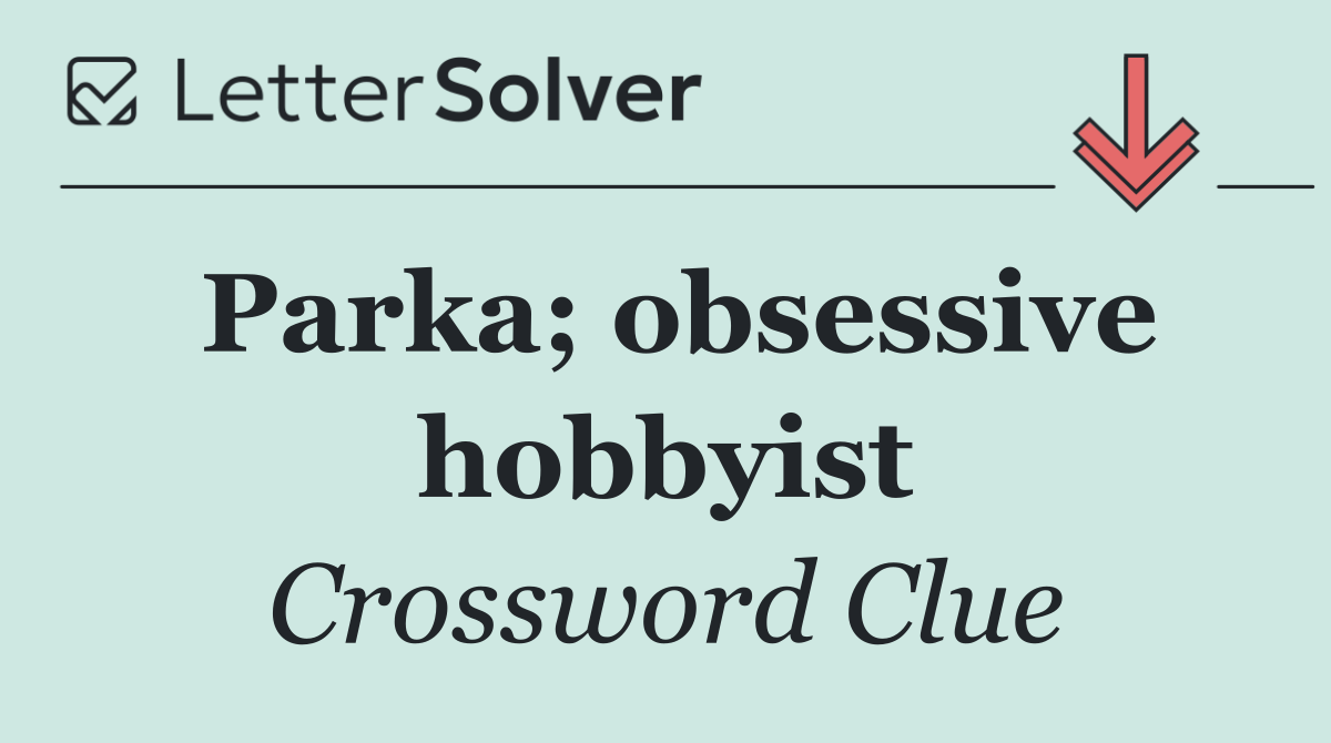 Parka; obsessive hobbyist