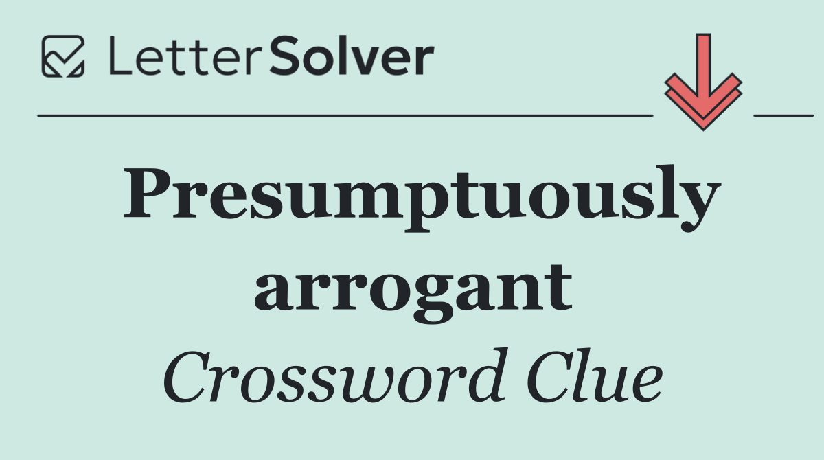 Presumptuously arrogant