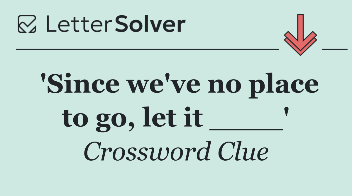 'Since we've no place to go, let it ____'