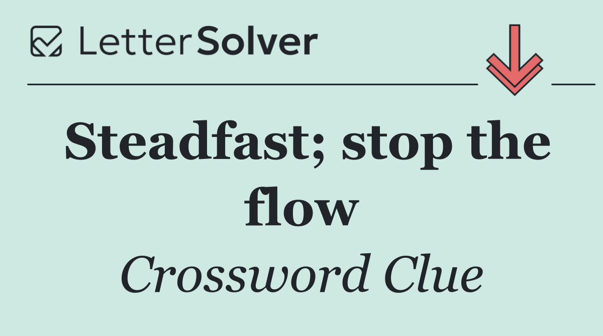 Steadfast; stop the flow