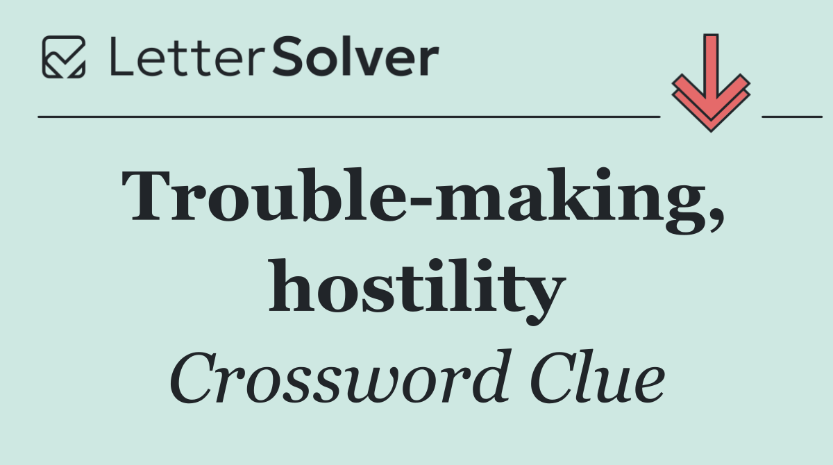 Trouble making, hostility