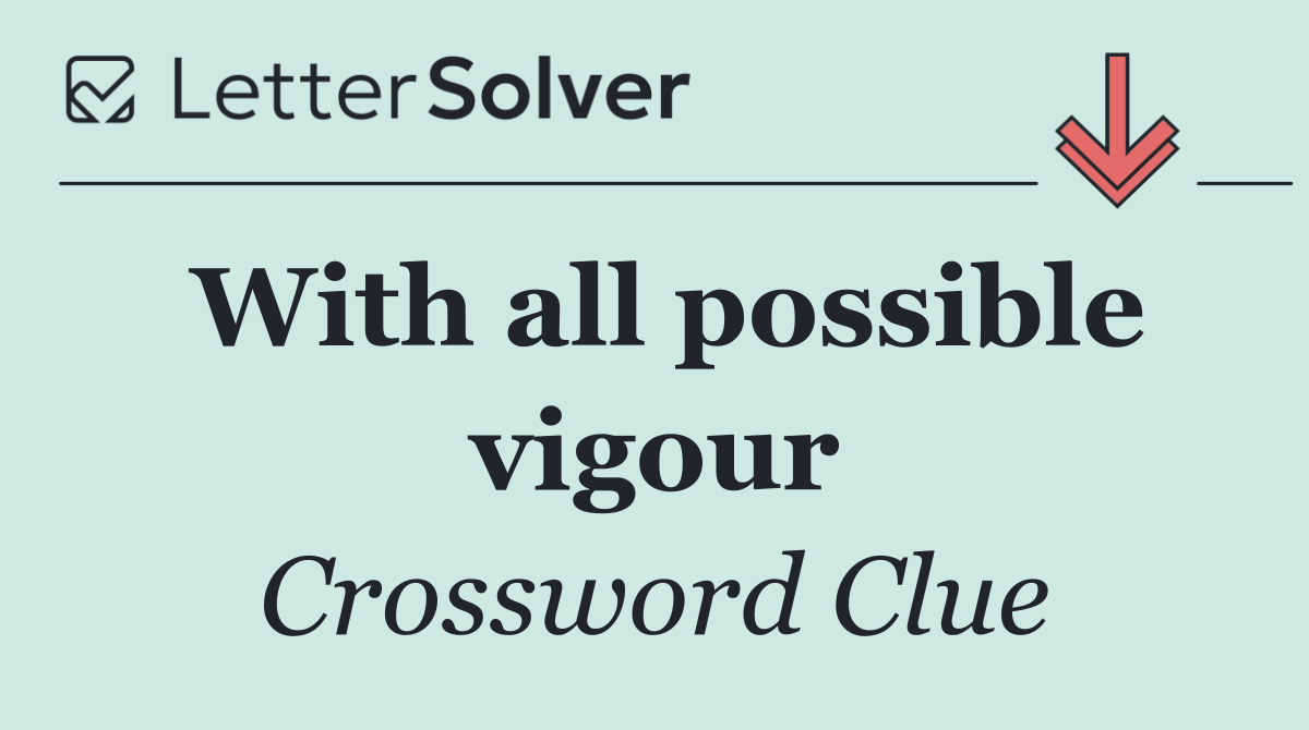 With all possible vigour