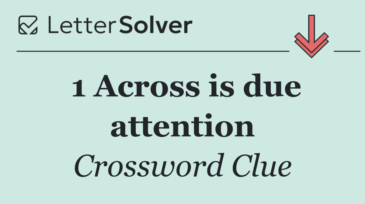1 Across is due attention
