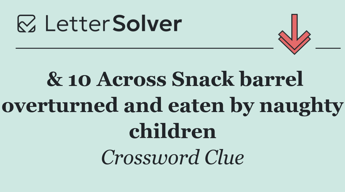 & 10 Across Snack barrel overturned and eaten by naughty children
