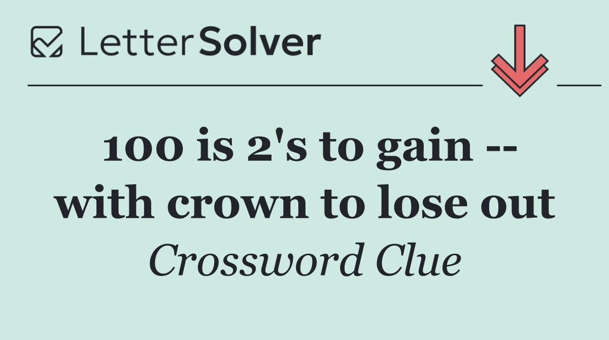 100 is 2's to gain    with crown to lose out