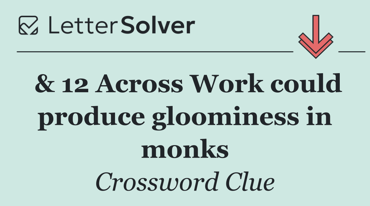 & 12 Across Work could produce gloominess in monks
