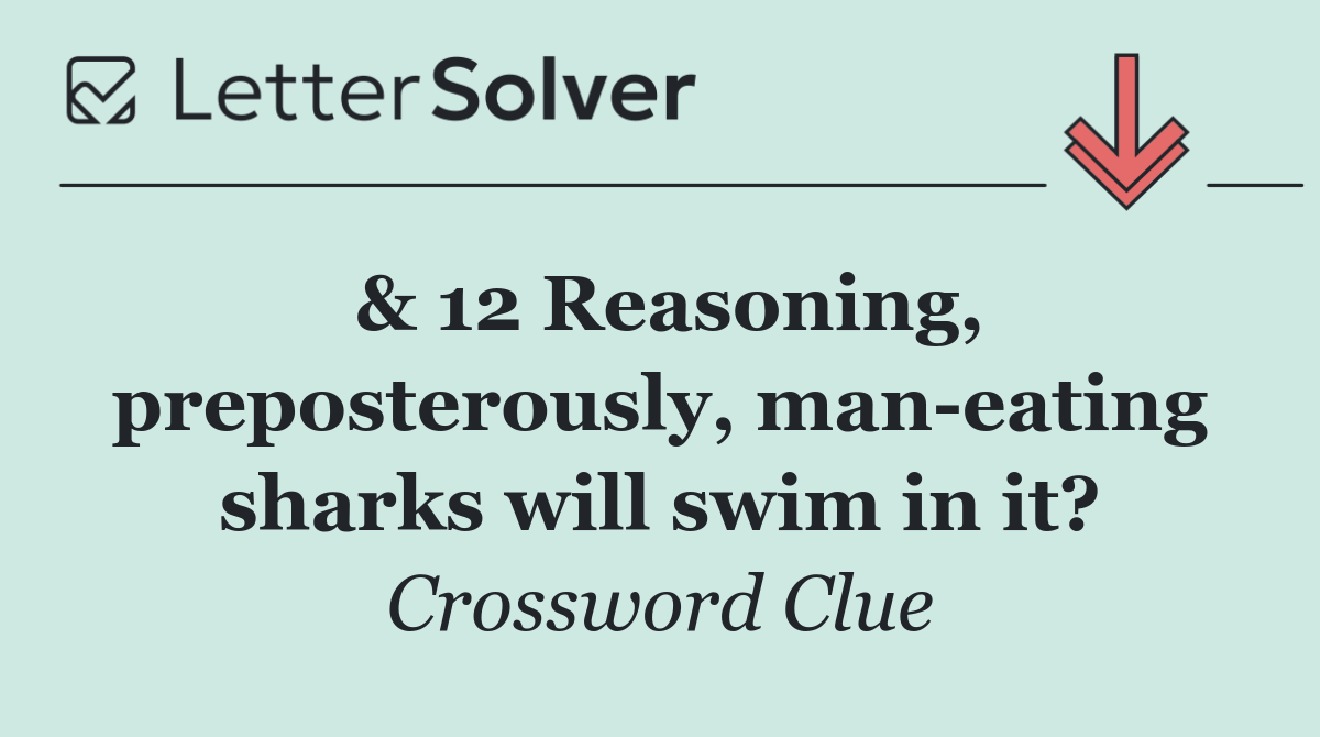 & 12 Reasoning, preposterously, man eating sharks will swim in it?