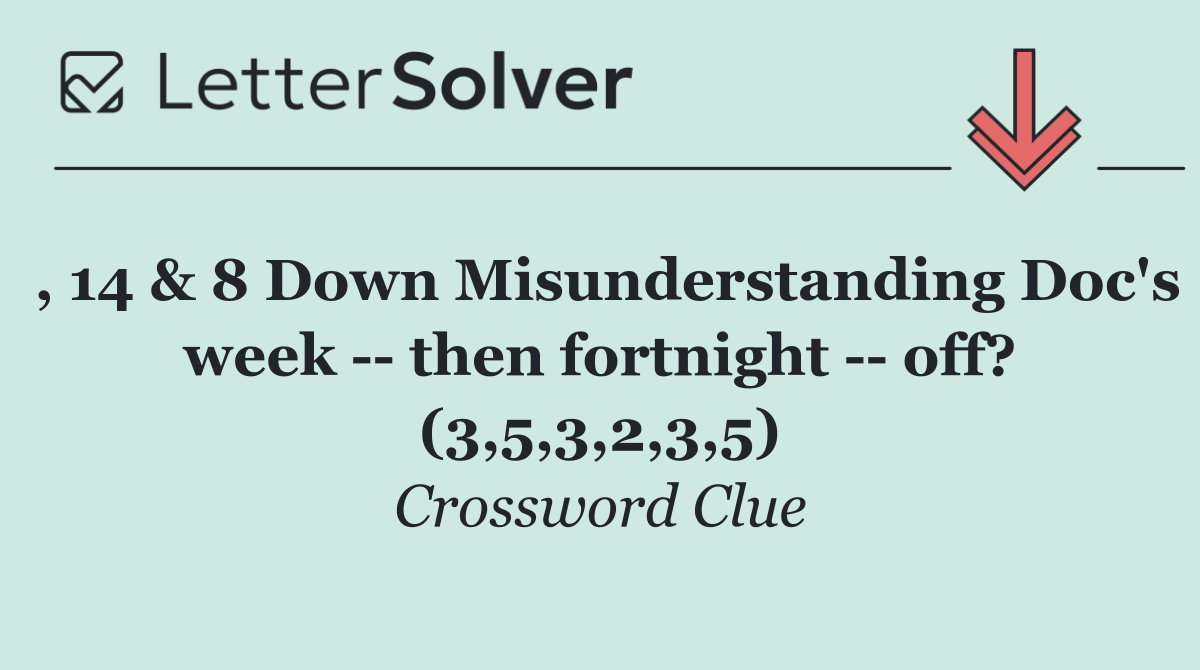 , 14 & 8 Down Misunderstanding Doc's week    then fortnight    off? (3,5,3,2,3,5)