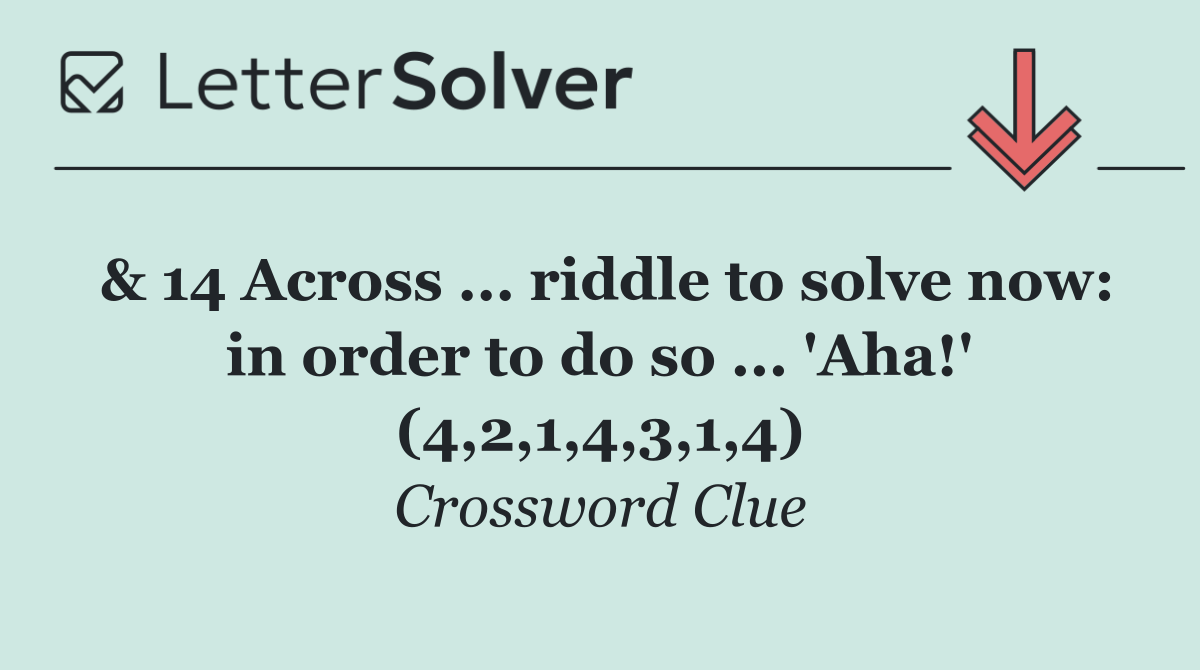& 14 Across ... riddle to solve now: in order to do so ... 'Aha!' (4,2,1,4,3,1,4)