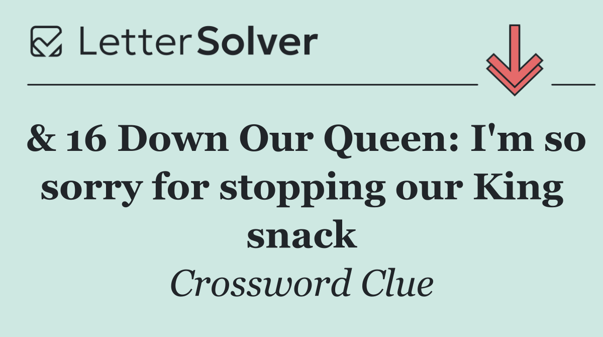& 16 Down Our Queen: I'm so sorry for stopping our King snack