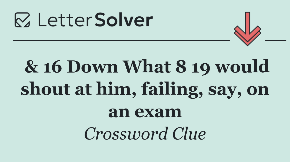 & 16 Down What 8 19 would shout at him, failing, say, on an exam