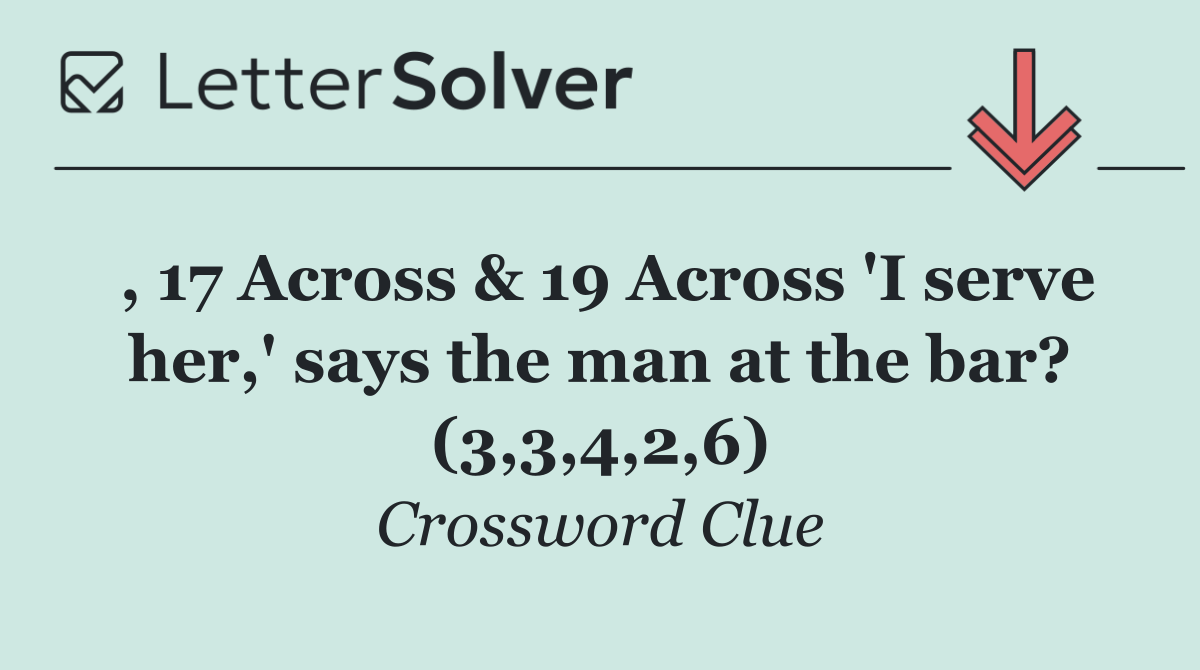, 17 Across & 19 Across 'I serve her,' says the man at the bar? (3,3,4,2,6)